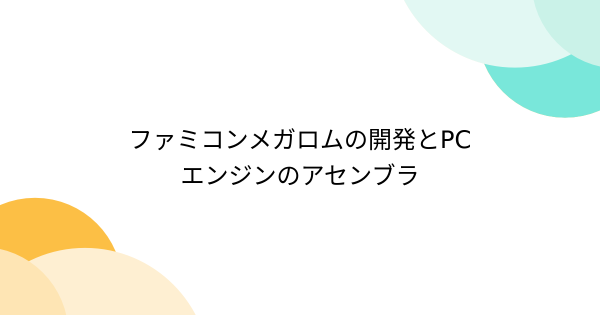 ファミコンメガロムの開発とPCエンジンのアセンブラ